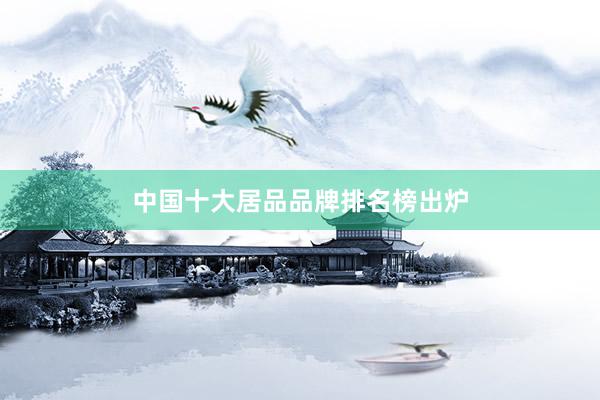 中国十大居品品牌排名榜出炉