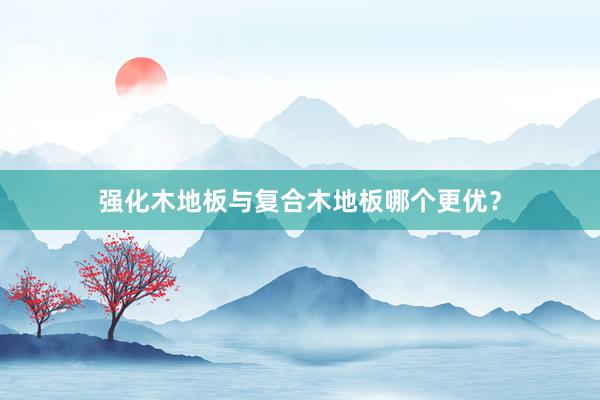 强化木地板与复合木地板哪个更优？