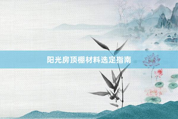阳光房顶棚材料选定指南