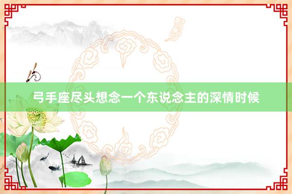 弓手座尽头想念一个东说念主的深情时候