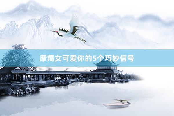 摩羯女可爱你的5个巧妙信号