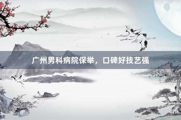广州男科病院保举，口碑好技艺强