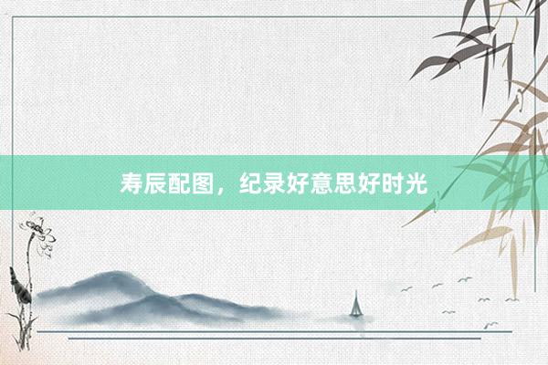 寿辰配图，纪录好意思好时光