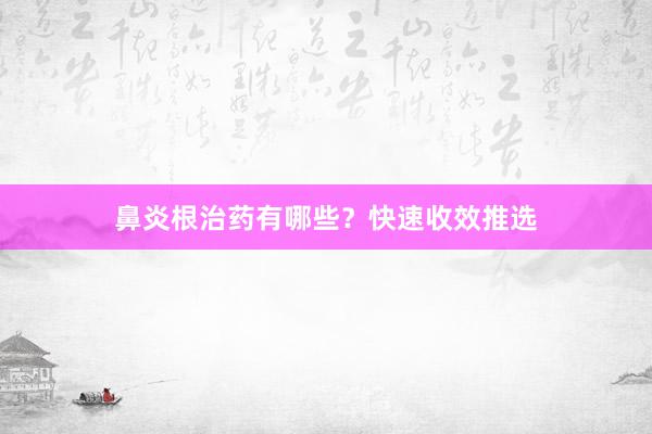 鼻炎根治药有哪些？快速收效推选