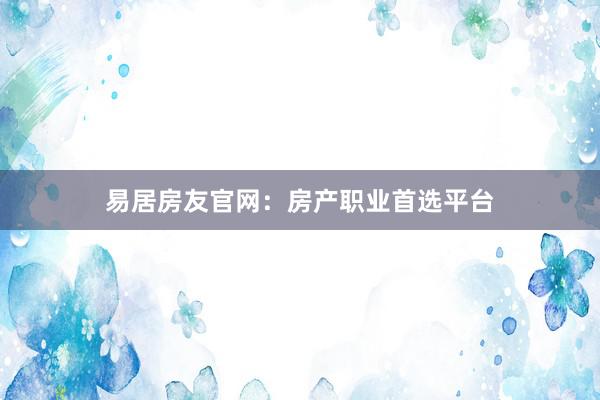 易居房友官网:房产职业首选平台